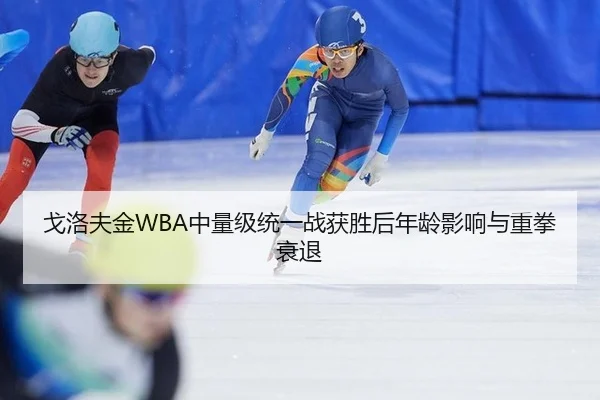 戈洛夫金WBA中量级统一战获胜后年龄影响与重拳衰退