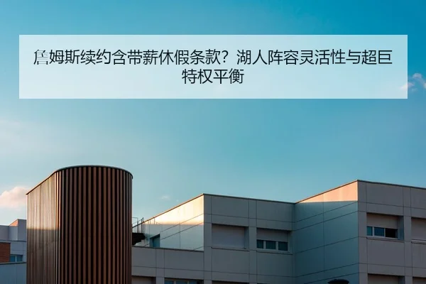詹姆斯续约含带薪休假条款？湖人阵容灵活性与超巨特权平衡