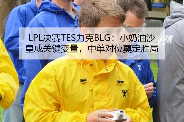 LPL决赛TES力克BLG：小奶油沙皇成关键变量，中单对位奠定胜局